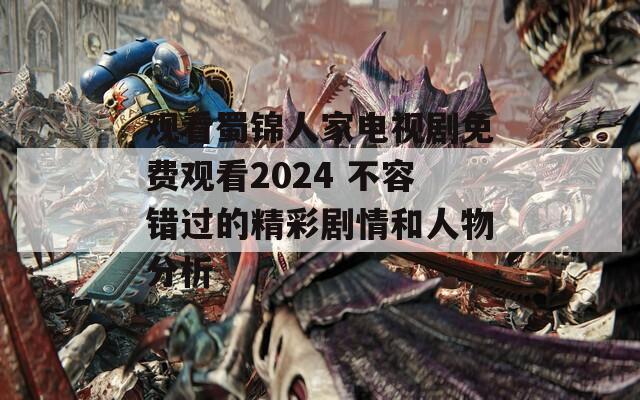 观看蜀锦人家电视剧免费观看2024 不容错过的精彩剧情和人物分析  第1张