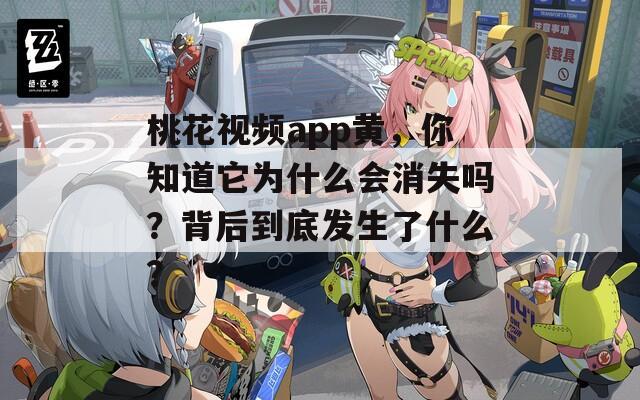 桃花视频app黄，你知道它为什么会消失吗？背后到底发生了什么？
