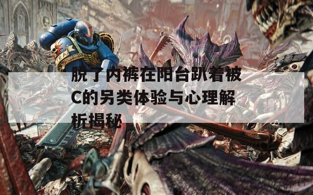 脱了内裤在阳台趴着被C的另类体验与心理解析揭秘  第1张
