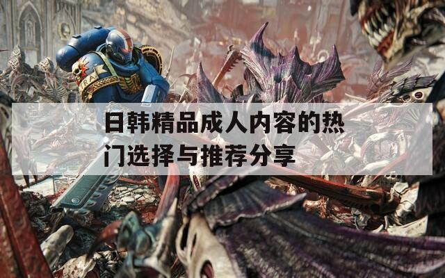 日韩精品成人内容的热门选择与推荐分享  第1张