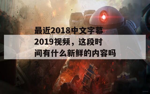 最近2018中文字幕2019视频，这段时间有什么新鲜的内容吗？  第1张