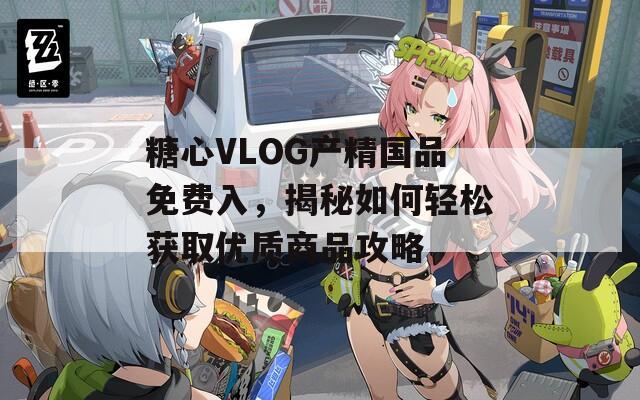 糖心VLOG产精国品免费入，揭秘如何轻松获取优质商品攻略  第1张