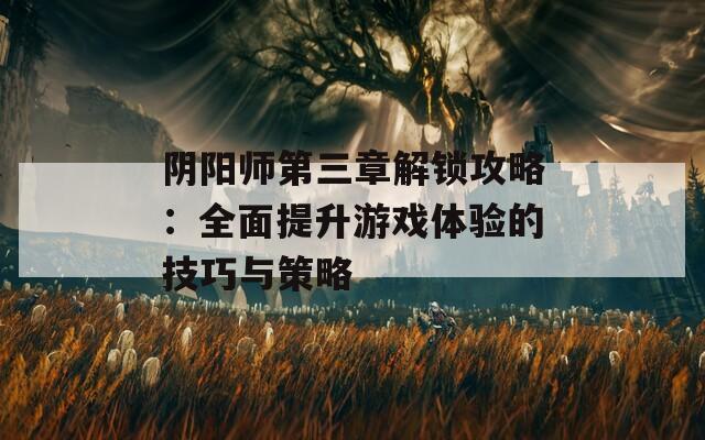 阴阳师第三章解锁攻略：全面提升游戏体验的技巧与策略  第1张