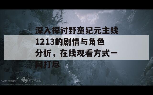 深入探讨野蛮纪元主线1213的剧情与角色分析，在线观看方式一网打尽