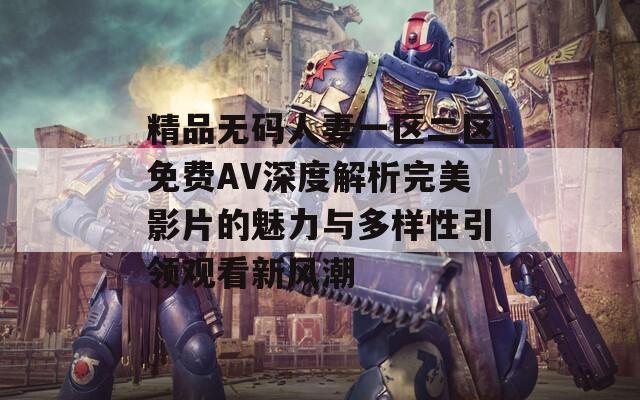 精品无码人妻一区二区免费AV深度解析完美影片的魅力与多样性引领观看新风潮