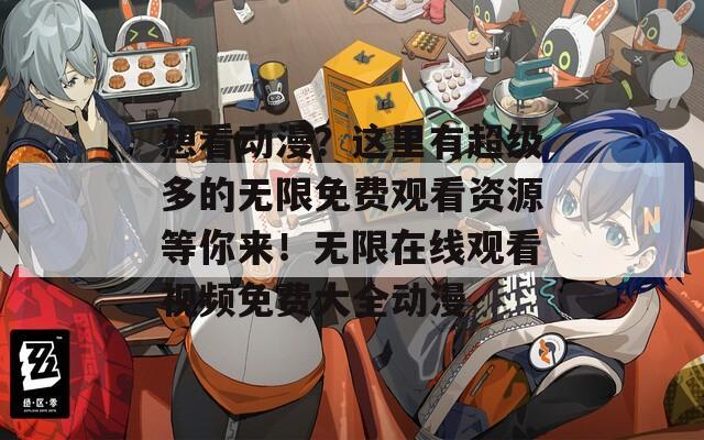想看动漫？这里有超级多的无限免费观看资源等你来！无限在线观看视频免费大全动漫  第1张