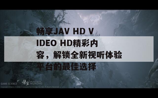 畅享JAV HD VIDEO HD精彩内容，解锁全新视听体验平台的最佳选择  第1张