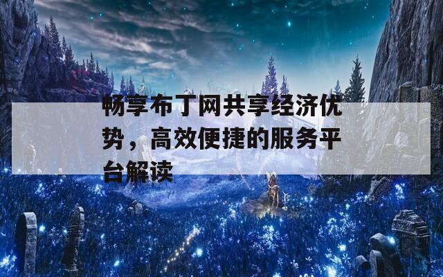 畅享布丁网共享经济优势，高效便捷的服务平台解读