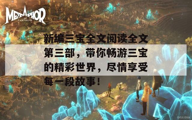 新编三宝全文阅读全文第三部，带你畅游三宝的精彩世界，尽情享受每一段故事！