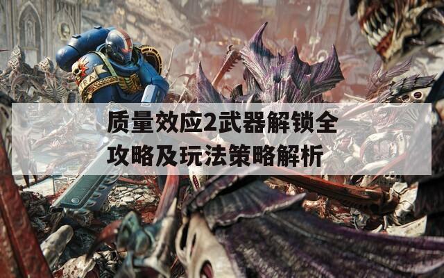 质量效应2武器解锁全攻略及玩法策略解析