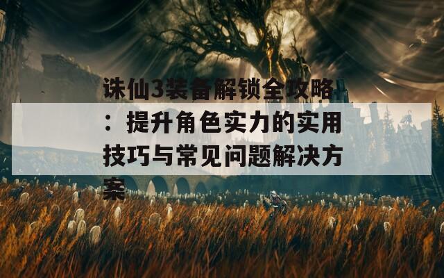 诛仙3装备解锁全攻略：提升角色实力的实用技巧与常见问题解决方案
