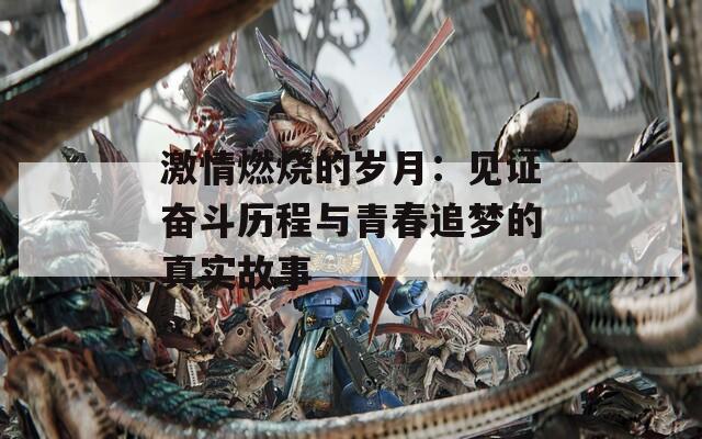激情燃烧的岁月：见证奋斗历程与青春追梦的真实故事  第1张