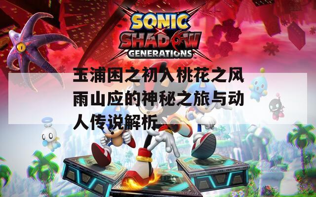 玉浦困之初入桃花之风雨山应的神秘之旅与动人传说解析