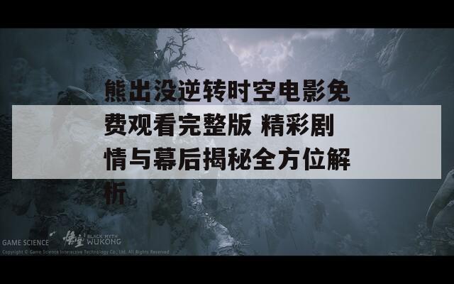 熊出没逆转时空电影免费观看完整版 精彩剧情与幕后揭秘全方位解析  第1张