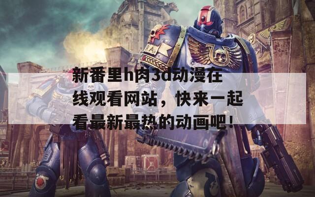 新番里h肉3d动漫在线观看网站，快来一起看最新最热的动画吧！