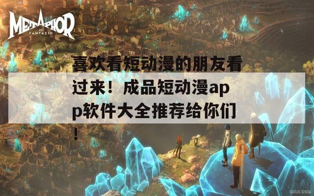 喜欢看短动漫的朋友看过来！成品短动漫app软件大全推荐给你们！  第1张