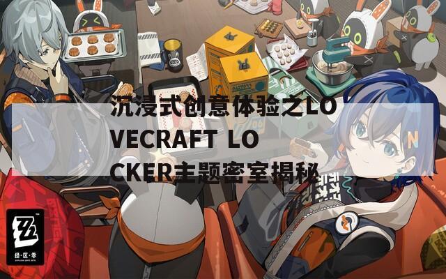 沉浸式创意体验之LOVECRAFT LOCKER主题密室揭秘  第1张