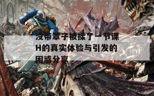 没带罩子被揉了一节课H的真实体验与引发的困惑分享