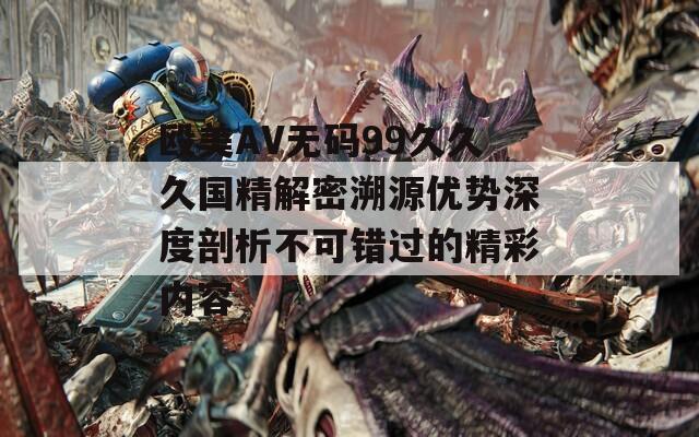 殴美AV无码99久久久国精解密溯源优势深度剖析不可错过的精彩内容  第1张