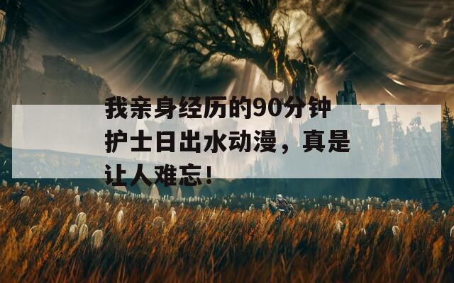 我亲身经历的90分钟护士日出水动漫，真是让人难忘！  第1张