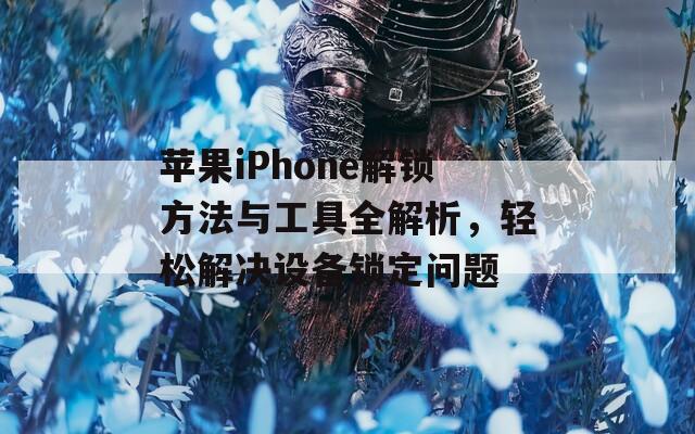 苹果iPhone解锁方法与工具全解析，轻松解决设备锁定问题  第1张