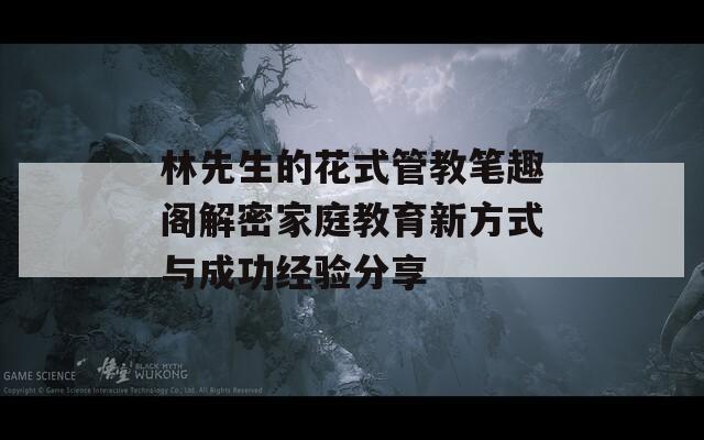 林先生的花式管教笔趣阁解密家庭教育新方式与成功经验分享