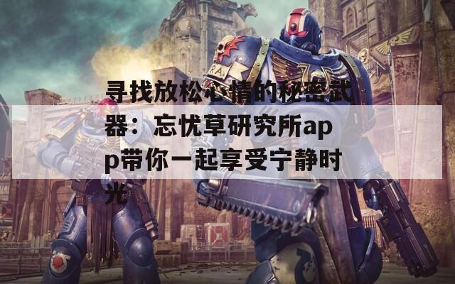 寻找放松心情的秘密武器：忘忧草研究所app带你一起享受宁静时光  第1张