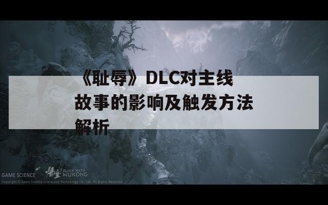 《耻辱》DLC对主线故事的影响及触发方法解析