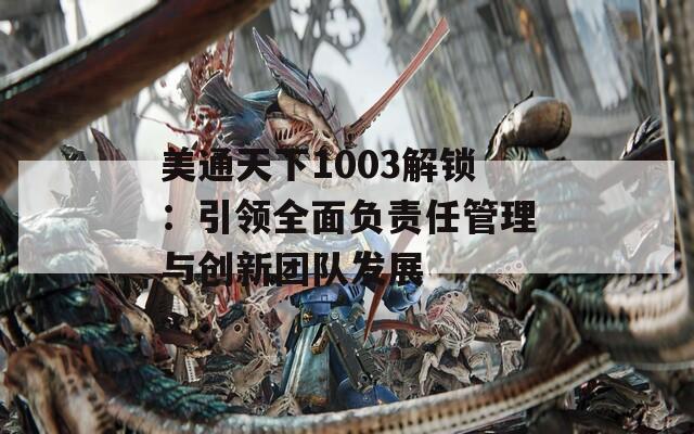 美通天下1003解锁：引领全面负责任管理与创新团队发展