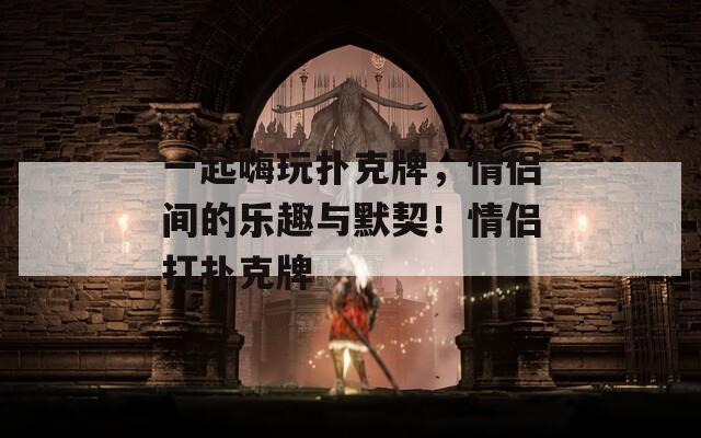 一起嗨玩扑克牌，情侣间的乐趣与默契！情侣打扑克牌  第1张