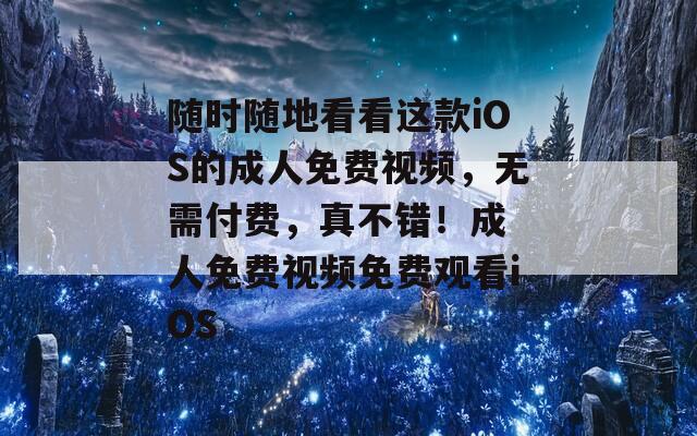 随时随地看看这款iOS的成人免费视频，无需付费，真不错！成 人免费视频免费观看iOS  第1张