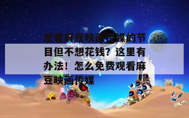 想看麻豆映画传媒的节目但不想花钱？这里有办法！怎么免费观看麻豆映画传媒  第1张