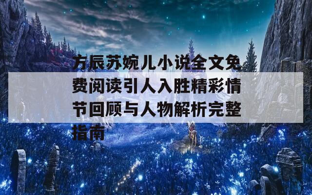 方辰苏婉儿小说全文免费阅读引人入胜精彩情节回顾与人物解析完整指南  第1张