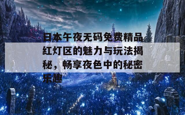 日本午夜无码免费精品红灯区的魅力与玩法揭秘，畅享夜色中的秘密乐趣  第1张