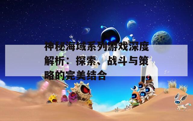 神秘海域系列游戏深度解析：探索、战斗与策略的完美结合