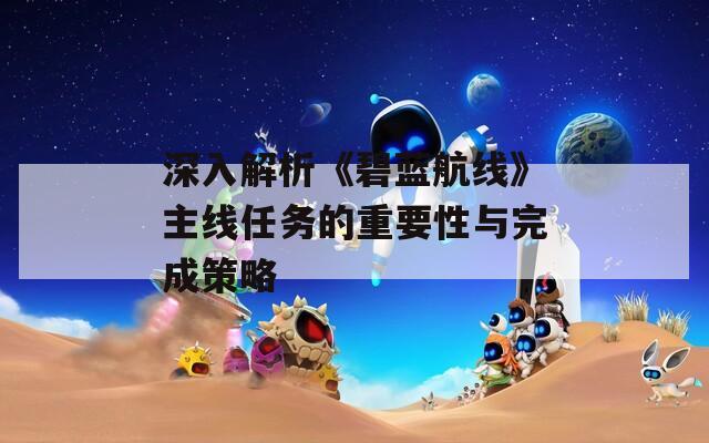 深入解析《碧蓝航线》主线任务的重要性与完成策略