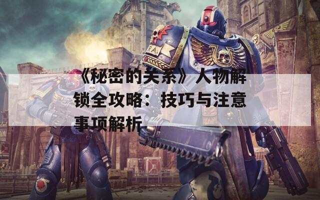 《秘密的关系》人物解锁全攻略：技巧与注意事项解析