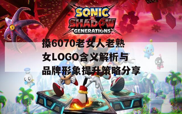 搡6070老女人老熟女LOGO含义解析与品牌形象提升策略分享