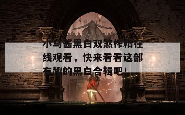 小乌酱黑白双煞榨精在线观看，快来看看这部有趣的黑白合辑吧！  第1张