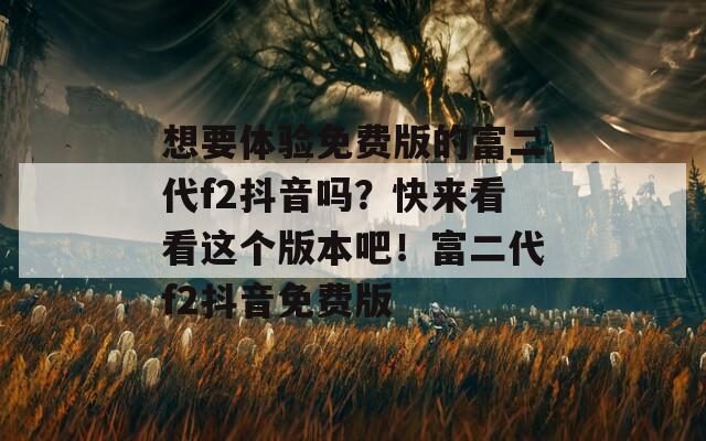 想要体验免费版的富二代f2抖音吗？快来看看这个版本吧！富二代f2抖音免费版  第1张