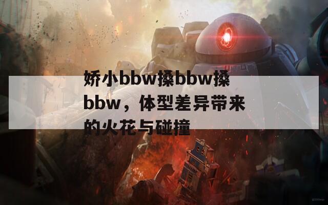 娇小bbw搡bbw搡bbw，体型差异带来的火花与碰撞  第1张