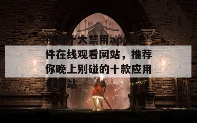 夜里十大禁用app软件在线观看网站，推荐你晚上别碰的十款应用和网站  第1张