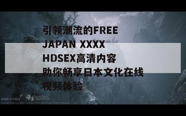 引领潮流的FREE JAPAN XXXXHDSEX高清内容 助你畅享日本文化在线视频体验