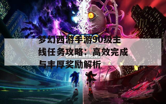 梦幻西游手游90级主线任务攻略：高效完成与丰厚奖励解析