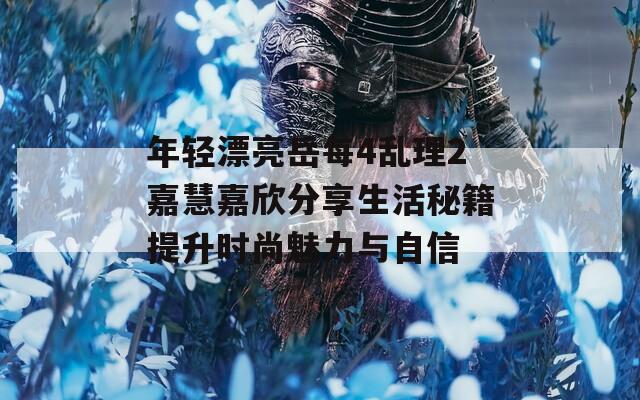 年轻漂亮岳每4乱理2嘉慧嘉欣分享生活秘籍提升时尚魅力与自信