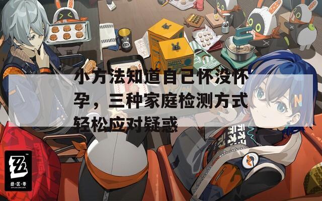 小方法知道自己怀没怀孕，三种家庭检测方式轻松应对疑惑  第1张