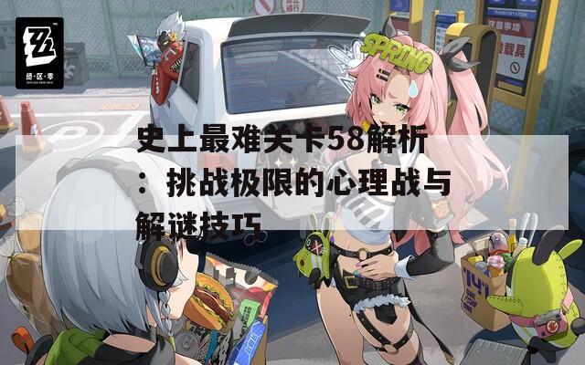 史上最难关卡58解析：挑战极限的心理战与解谜技巧  第1张