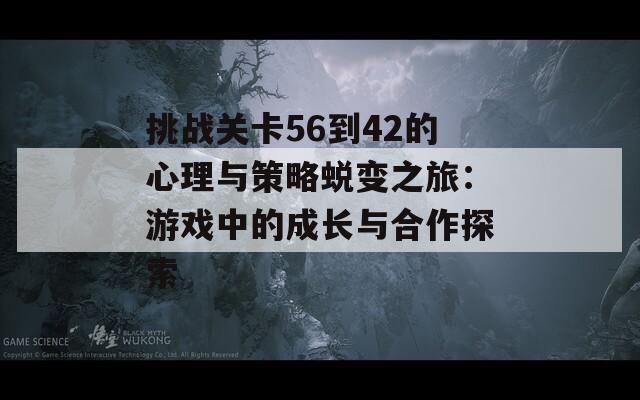 挑战关卡56到42的心理与策略蜕变之旅：游戏中的成长与合作探索  第1张