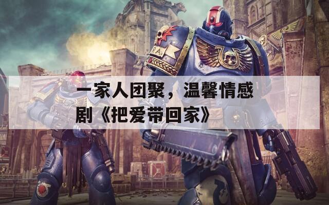 一家人团聚，温馨情感剧《把爱带回家》