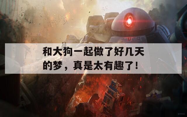 和大狗一起做了好几天的梦，真是太有趣了！